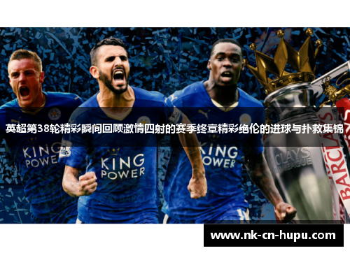 英超第38轮精彩瞬间回顾激情四射的赛季终章精彩绝伦的进球与扑救集锦
