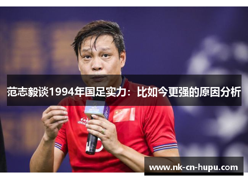 范志毅谈1994年国足实力：比如今更强的原因分析