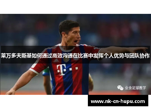 莱万多夫斯基如何通过高效沟通在比赛中发挥个人优势与团队协作 莱万多夫斯基如何通过高效沟通在比赛中发挥个人优势与团队协作