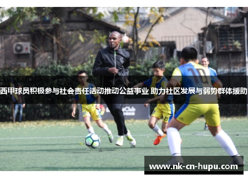 西甲球员积极参与社会责任活动推动公益事业 助力社区发展与弱势群体援助 西甲球员积极参与社会责任活动推动公益事业 助力社区发展与弱势群体援助