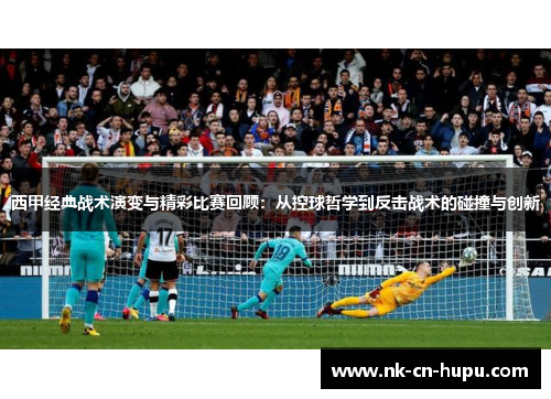 西甲经典战术演变与精彩比赛回顾:从控球哲学到反击战术的碰撞与创新 西甲经典战术演变与精彩比赛回顾:从控球哲学到反击战术的碰撞与创新
