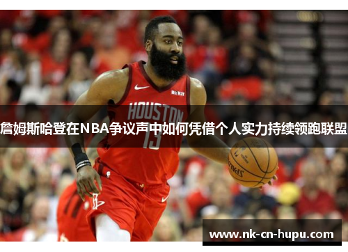 詹姆斯哈登在NBA争议声中如何凭借个人实力持续领跑联盟 詹姆斯哈登在NBA争议声中如何凭借个人实力持续领跑联盟