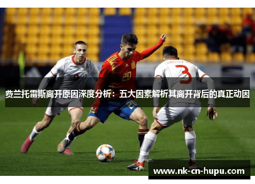 费兰托雷斯离开原因深度分析:五大因素解析其离开背后的真正动因 费兰托雷斯离开原因深度分析:五大因素解析其离开背后的真正动因