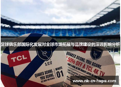 足球俱乐部国际化发展对全球市场拓展与品牌建设的深远影响分析