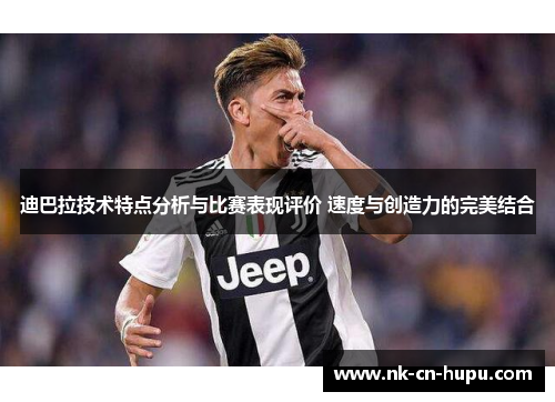 迪巴拉技术特点分析与比赛表现评价 速度与创造力的完美结合 迪巴拉技术特点分析与比赛表现评价 速度与创造力的完美结合