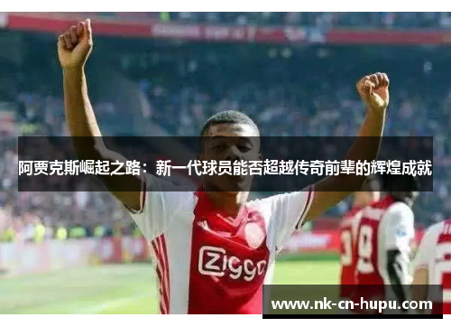 阿贾克斯崛起之路：新一代球员能否超越传奇前辈的辉煌成就