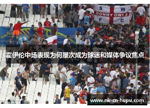 霍伊伦中场表现为何屡次成为球迷和媒体争议焦点