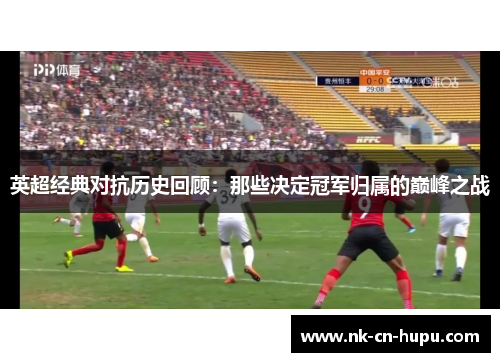 英超经典对抗历史回顾：那些决定冠军归属的巅峰之战