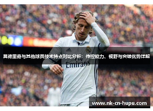 莫德里奇与其他球员技术特点对比分析:传控能力、视野与突破优势详解 莫德里奇与其他球员技术特点对比分析:传控能力、视野与突破优势详解