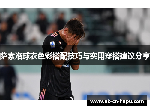 萨索洛球衣色彩搭配技巧与实用穿搭建议分享 萨索洛球衣色彩搭配技巧与实用穿搭建议分享