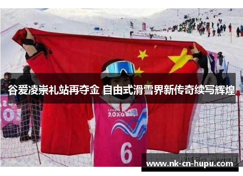谷爱凌崇礼站再夺金 自由式滑雪界新传奇续写辉煌