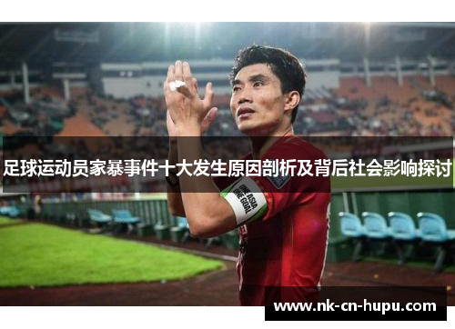 足球运动员家暴事件十大发生原因剖析及背后社会影响探讨