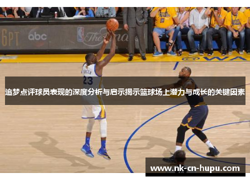 追梦点评球员表现的深度分析与启示揭示篮球场上潜力与成长的关键因素
