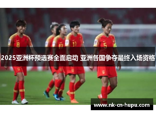 2025亚洲杯预选赛全面启动 亚洲各国争夺最终入场资格