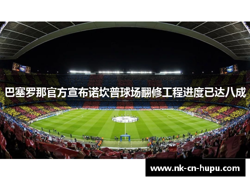 巴塞罗那官方宣布诺坎普球场翻修工程进度已达八成