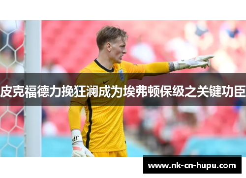 皮克福德力挽狂澜成为埃弗顿保级之关键功臣