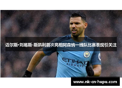 迈尔斯·刘易斯-斯凯利首次亮相阿森纳一线队比赛表现引关注