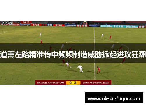 道蒂左路精准传中频频制造威胁掀起进攻狂潮