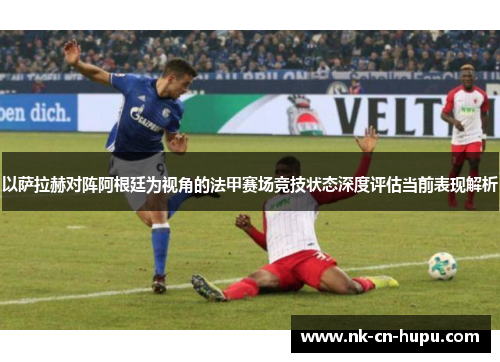 以萨拉赫对阵阿根廷为视角的法甲赛场竞技状态深度评估当前表现解析 以萨拉赫对阵阿根廷为视角的法甲赛场竞技状态深度评估当前表现解析