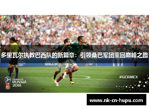 多里瓦尔执教巴西队的新篇章:引领桑巴军团重回巅峰之路 多里瓦尔执教巴西队的新篇章:引领桑巴军团重回巅峰之路