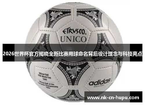 2026世界杯官方揭晓全新比赛用球命名背后设计理念与科技亮点 2026世界杯官方揭晓全新比赛用球命名背后设计理念与科技亮点