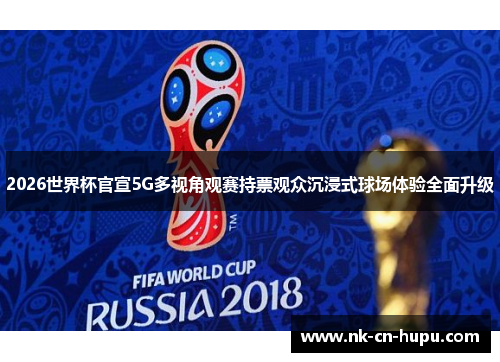 2026世界杯官宣5G多视角观赛持票观众沉浸式球场体验全面升级 2026世界杯官宣5G多视角观赛持票观众沉浸式球场体验全面升级