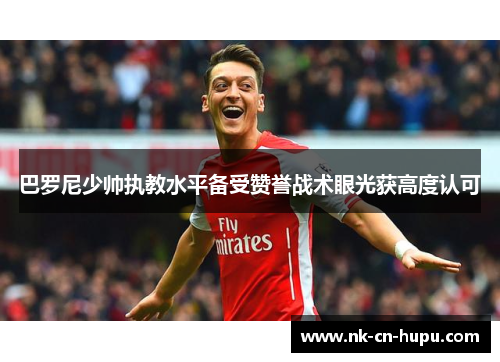 巴罗尼少帅执教水平备受赞誉战术眼光获高度认可 巴罗尼少帅执教水平备受赞誉战术眼光获高度认可